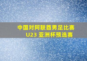 中国对阿联酋男足比赛U23 亚洲杯预选赛